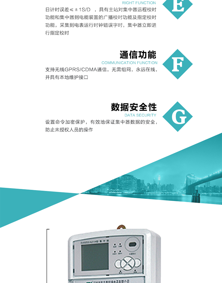 對時功能，日計時誤差≤±1s/d ，具有主站對集中器遠程校時功能和集中器到電能裝置的廣播校時功能及指定校時功能，采集到電表運行時鐘錯誤字時，集中器立即進行指定校時。
6、通信功能，支持無線GPRS/CDMA通信，無需組網，永遠在線，并具有本地維護接口
7、裝置數據訪問安全性
設置命令加密保護，有效地保證集中器數據的安全，防止未授權人員的操作