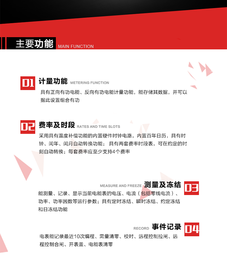 主要功能
1. 具有正向有功電能、反向有功電能計(jì)量功能，能存儲(chǔ)其數(shù)據(jù)，并可以據(jù)此設(shè)置組合有功。
2. 采用具有溫度補(bǔ)償功能的內(nèi)置硬件時(shí)鐘電路，內(nèi)置百年日歷，具有時(shí)鐘、閏年、閏月自動(dòng)轉(zhuǎn)換功能。
3. 具有兩套費(fèi)率時(shí)段表，可在約定的時(shí)刻自動(dòng)轉(zhuǎn)換；每套費(fèi)率應(yīng)至少支持4個(gè)費(fèi)率。
4. 費(fèi)控功能：通過無線等介質(zhì)和遠(yuǎn)程售電系統(tǒng)實(shí)現(xiàn)遠(yuǎn)程費(fèi)控方式。
5. 能測量、記錄、顯示當(dāng)前電能表的電壓、電流（包括零線電流）、功率、功率因數(shù)等運(yùn)行參數(shù)。
6. 電表能記錄最近10次編程、需量清零、校時(shí)、遠(yuǎn)程控制拉閘、遠(yuǎn)程控制合閘、開表蓋、電能表清零。
7. 具有定時(shí)凍結(jié)、瞬時(shí)凍結(jié)、約定凍結(jié)和日凍結(jié)功能。
8. 通過固態(tài)介質(zhì)或虛擬介質(zhì)對(duì)電能表進(jìn)行參數(shù)設(shè)置、預(yù)存電費(fèi)、信息返寫和下發(fā)遠(yuǎn)程控制命令操作時(shí)，通過嚴(yán)格的密碼驗(yàn)證或ESAM模塊等安全認(rèn)證，確保數(shù)據(jù)傳輸安全可靠。
9. 具有一路調(diào)制型紅外通訊接口、一路完全隔離的RS485通訊接口，方便現(xiàn)場維護(hù)和遠(yuǎn)程數(shù)據(jù)采集。也可通過無線抄表，可實(shí)時(shí)監(jiān)測電表運(yùn)行狀態(tài)。 